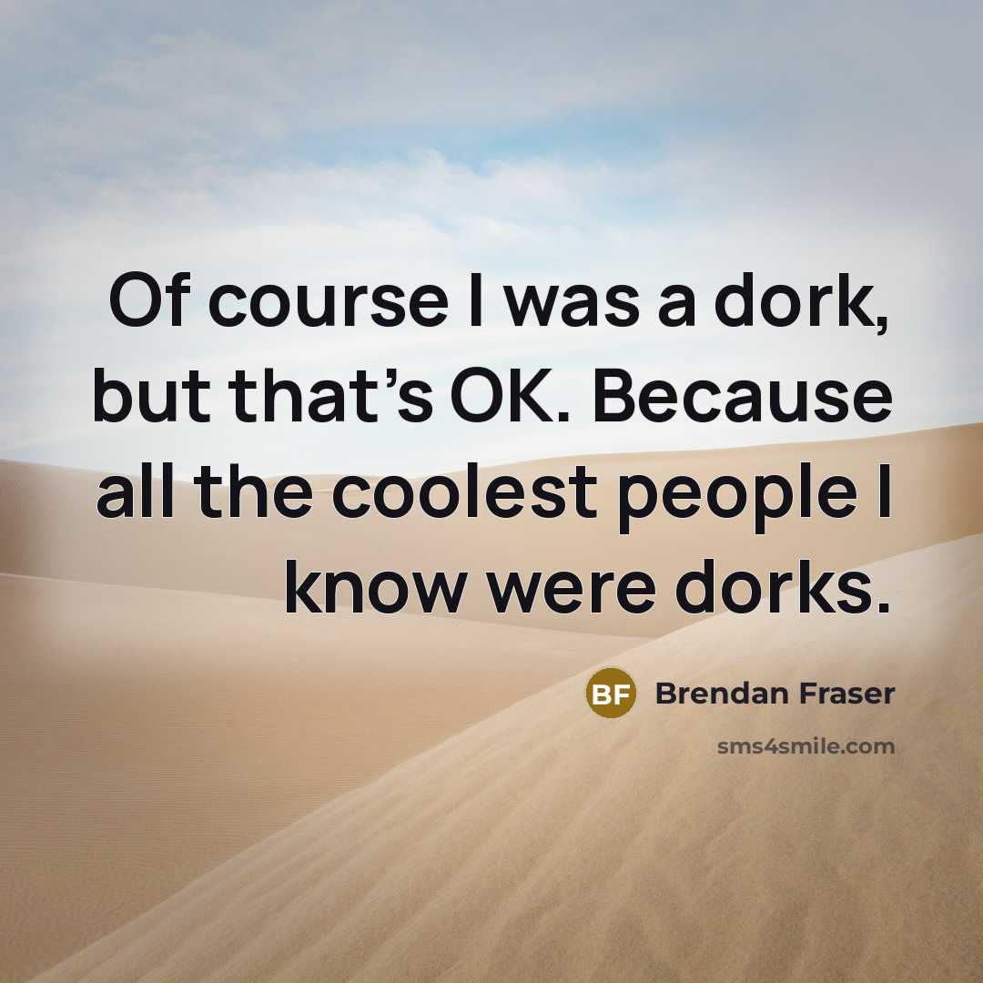 “Of course I was a dork, but that's OK. Because all the coolest people I know were dorks.” quote by Brendan Fraser