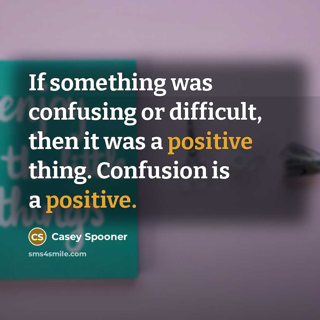 “If something was confusing or difficult, then it was a positive thing. Confusion is a positive.” quote by Casey Spooner