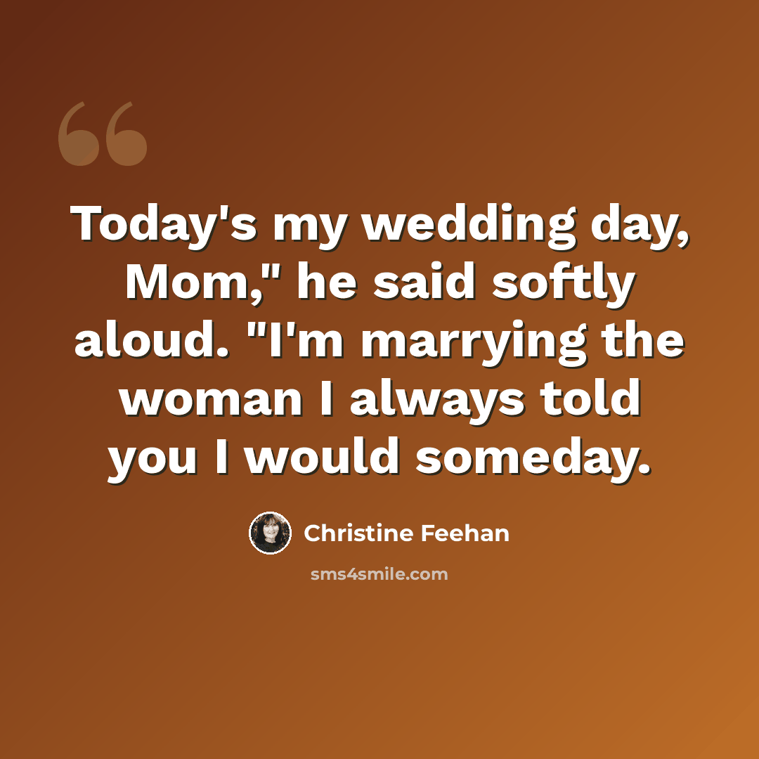 “Today's my wedding day, Mom," he said softly aloud. "I'm marrying the woman I always told you I would someday.” quote by Christine Feehan