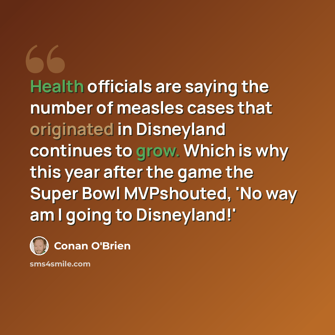 “Health officials are saying the number of measles cases that originated in Disneyland continues to grow. Which is why this year after the game the Super Bowl MVPshouted, 'No way am I going to Disneyland!'” quote by Conan O'Brien