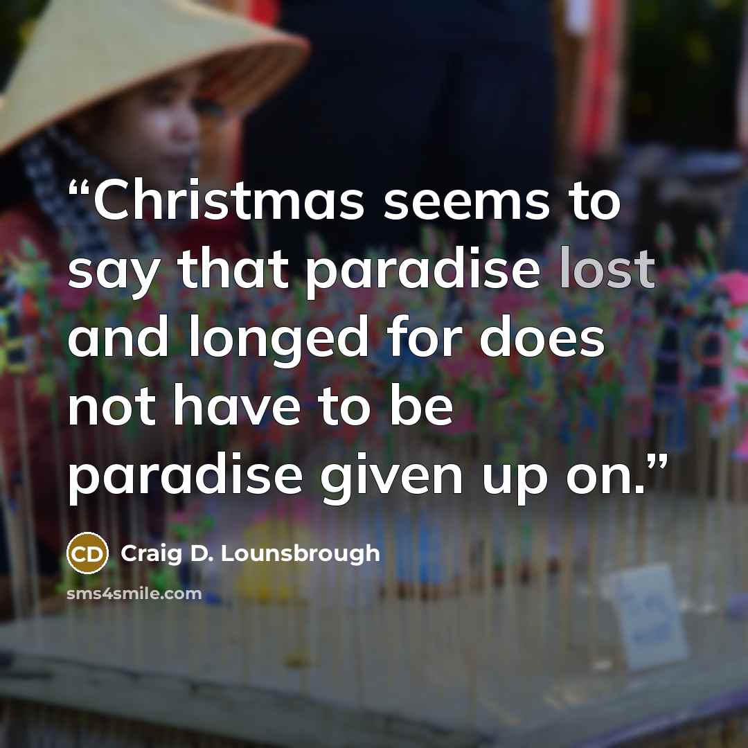 “Christmas seems to say that paradise lost and longed for does not have to be paradise given up on.” quote by Craig D. Lounsbrough