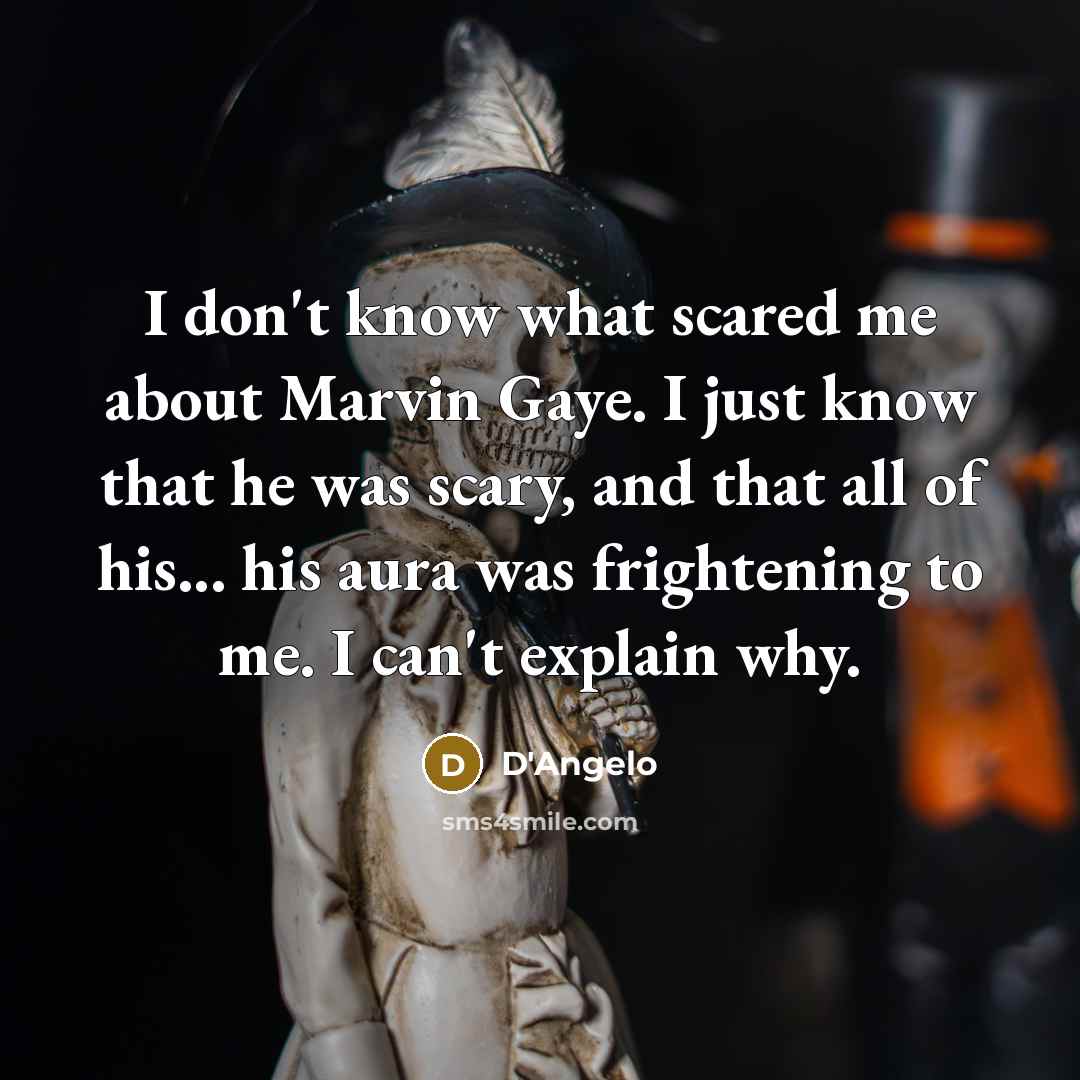 “I don't know what scared me about Marvin Gaye. I just know that he was scary, and that all of his... his aura was frightening to me. I can't explain why.” quote by D'Angelo