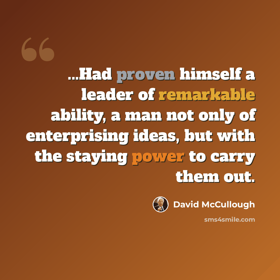 “...Had proven himself a leader of remarkable ability, a man not only of enterprising ideas, but with the staying power to carry them out.” quote by David McCullough