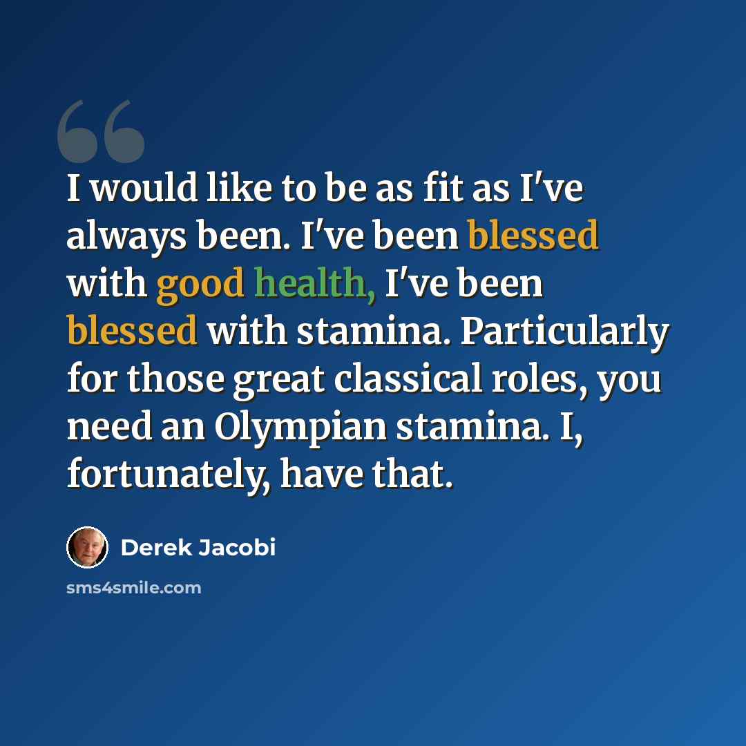 “I would like to be as fit as I've always been. I've been blessed with good health, I've been blessed with stamina. Particularly for those great classical roles, you need an Olympian stamina. I, fortunately, have that.” quote by Derek Jacobi