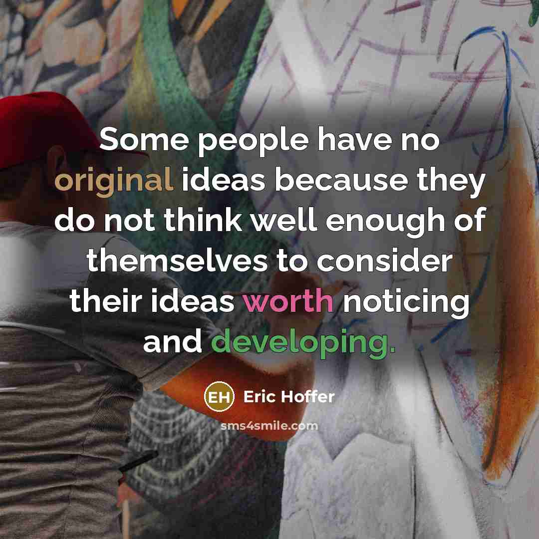 “Some people have no original ideas because they do not think well enough of themselves to consider their ideas worth noticing and developing.” quote by Eric Hoffer