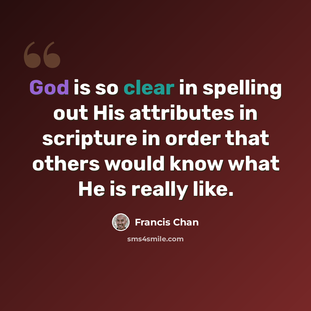 “God is so clear in spelling out His attributes in scripture in order that others would know what He is really like.” quote by Francis Chan