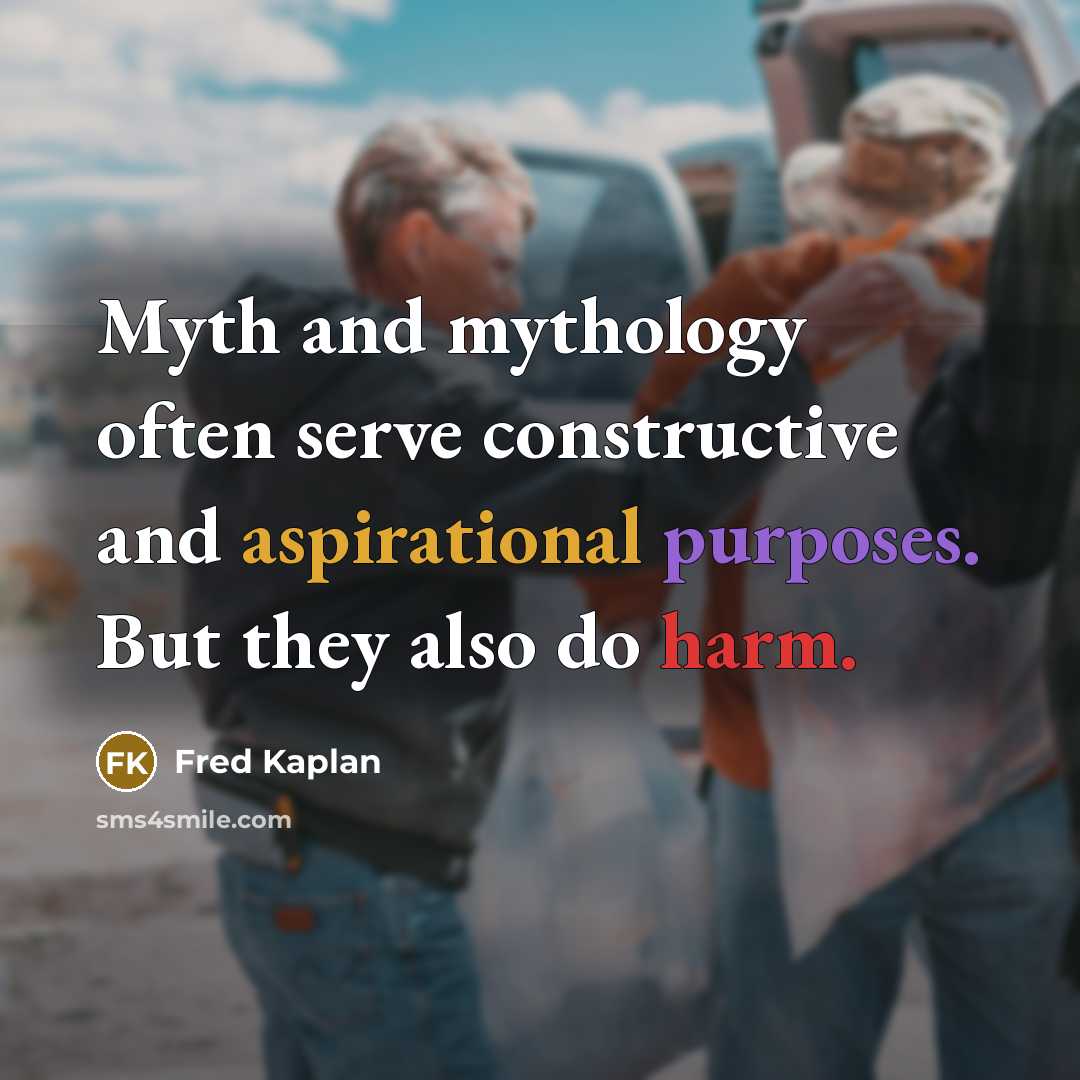 “Myth and mythology often serve constructive and aspirational purposes. But they also do harm.” quote by Fred Kaplan