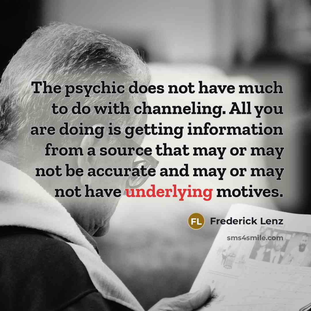 “The psychic does not have much to do with channeling. All you are doing is getting information from a source that may or may not be accurate and may or may not have underlying motives.” quote by Frederick Lenz