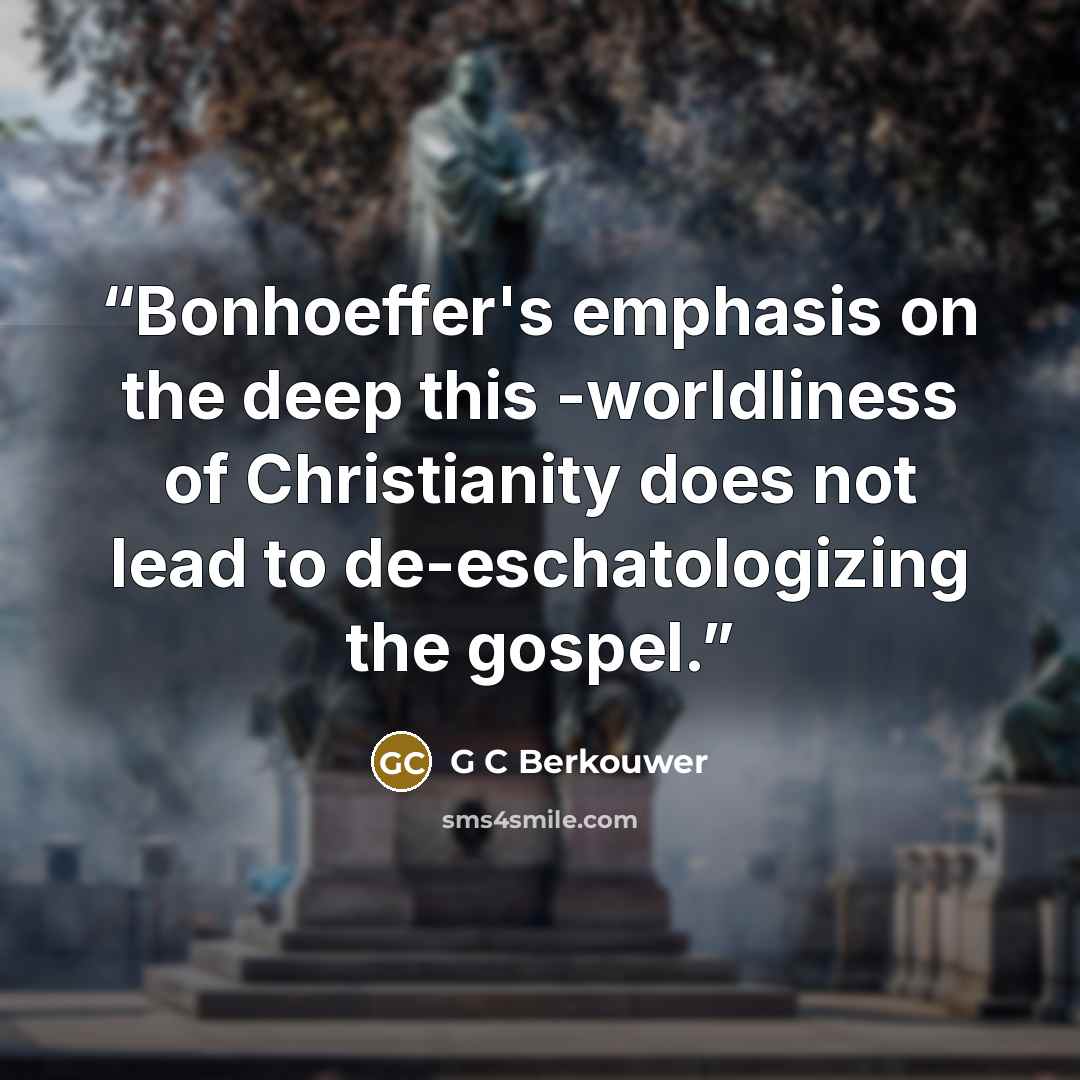 “Bonhoeffer's emphasis on the deep this -worldliness of Christianity does not lead to de-eschatologizing the gospel.” quote by G C Berkouwer