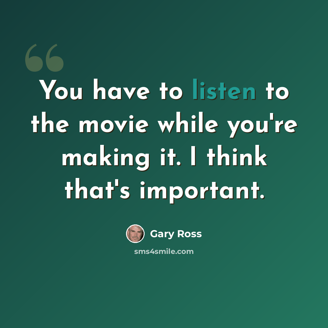 “You have to listen to the movie while you're making it. I think that's important.” quote by Gary Ross