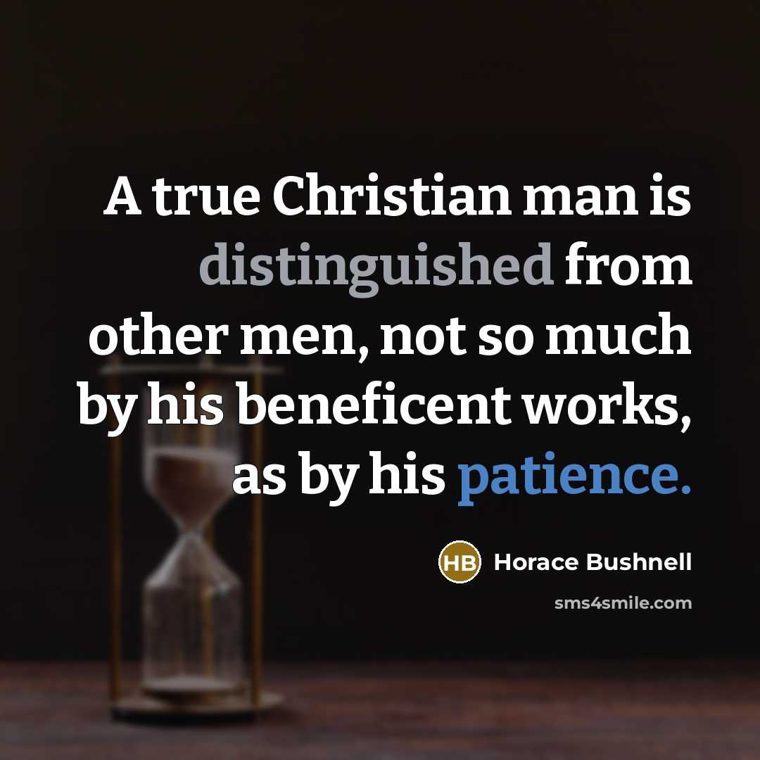 “A true Christian man is distinguished from other men, not so much by his beneficent works, as by his patience.” quote by Horace Bushnell