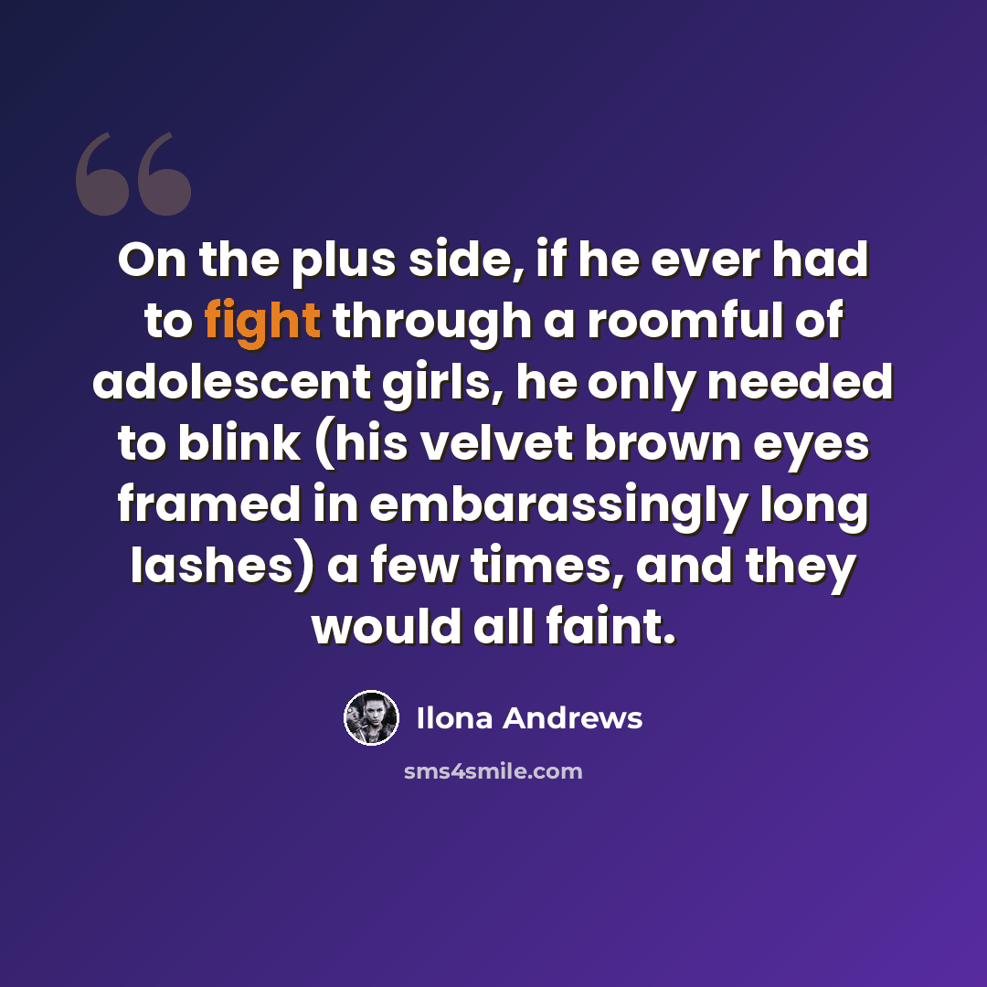 “On the plus side, if he ever had to fight through a roomful of adolescent girls, he only needed to blink (his velvet brown eyes framed in embarassingly long lashes) a few times, and they would all faint.” quote by Ilona Andrews