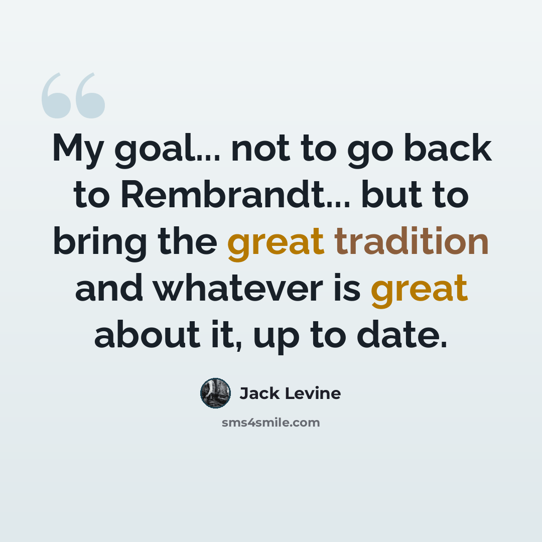 “My goal... not to go back to Rembrandt... but to bring the great tradition and whatever is great about it, up to date.” quote by Jack Levine