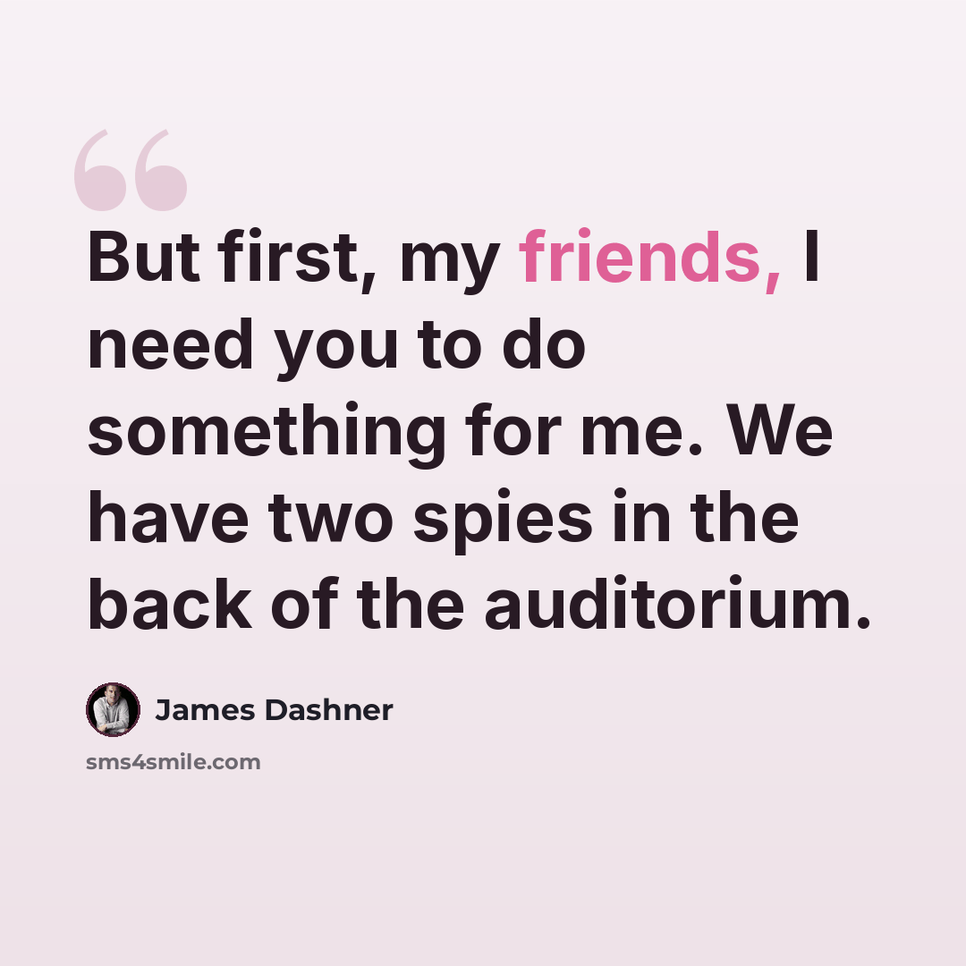 “But first, my friends, I need you to do something for me. We have two spies in the back of the auditorium.” quote by James Dashner