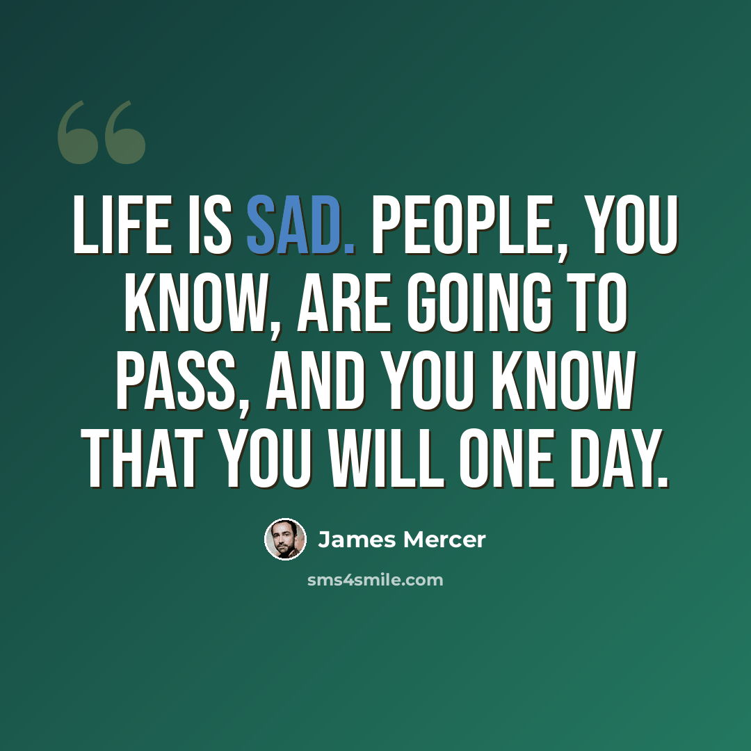 “Life is sad. People, you know, are going to pass, and you know that you will one day.” quote by James Mercer