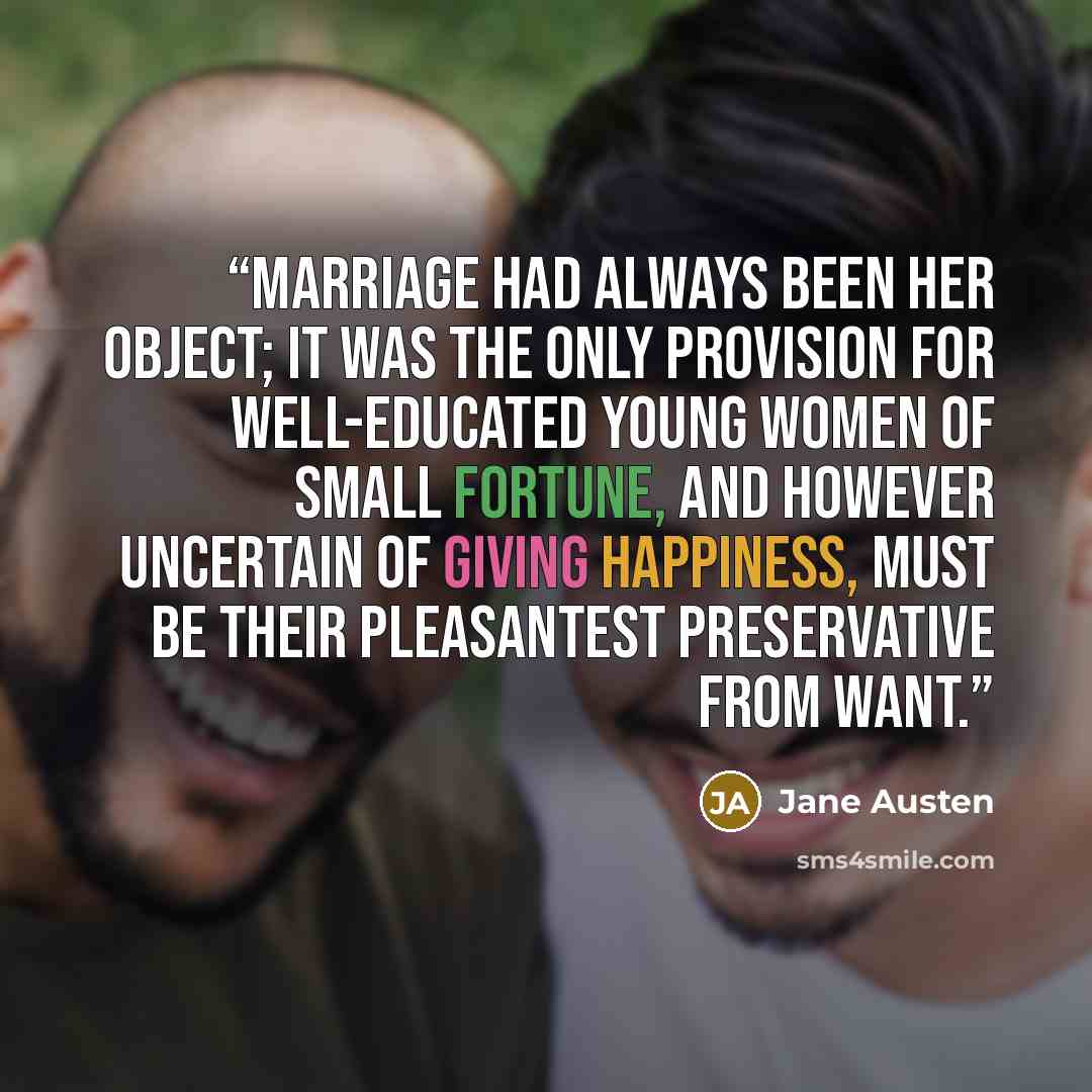“marriage had always been her object; it was the only provision for well-educated young women of small fortune, and however uncertain of giving happiness, must be their pleasantest preservative from want.” quote by Jane Austen