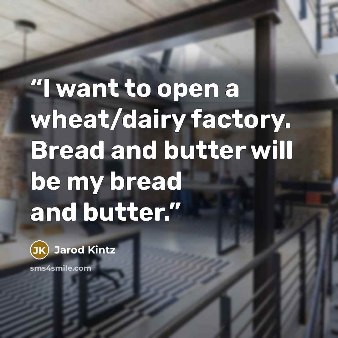 “I want to open a wheat/dairy factory. Bread and butter will be my bread and butter.” quote by Jarod Kintz