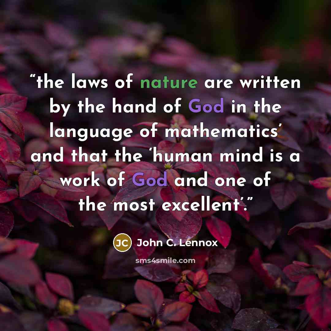 “the laws of nature are written by the hand of God in the language of mathematics’ and that the ‘human mind is a work of God and one of the most excellent’.” quote by John C. Lennox