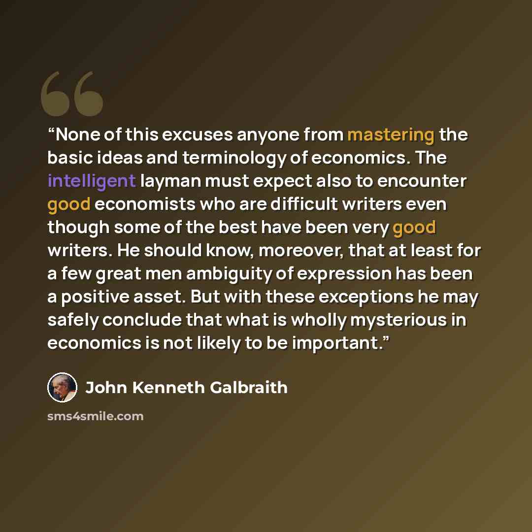 “None of this excuses anyone from mastering the basic ideas and terminology of economics. The intelligent layman must expect also to encounter good economists who are difficult writers even though some of the best have been very good writers. He should know, moreover, that at least for a few great…” quote by John Kenneth Galbraith