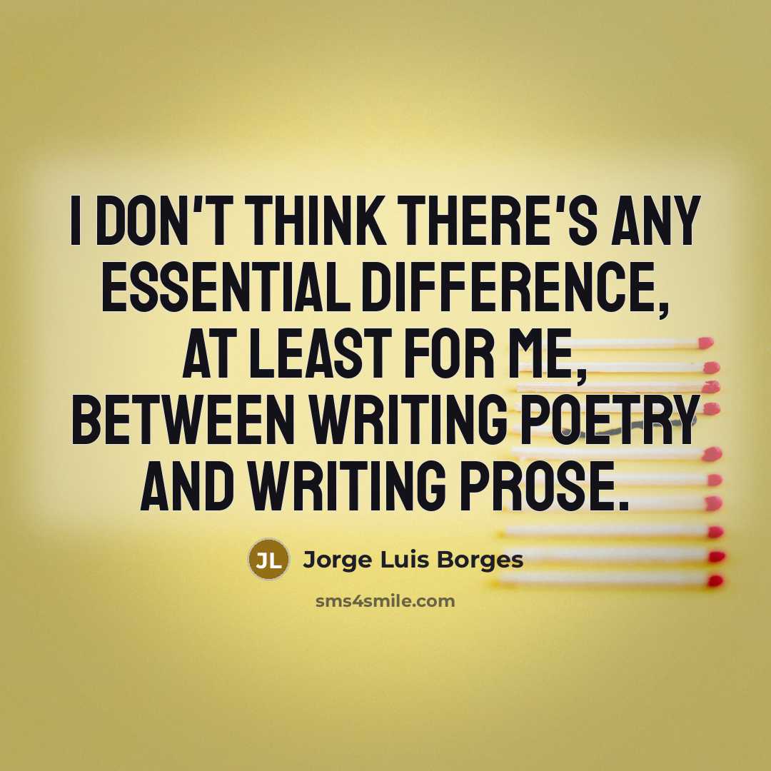 “I don't think there's any essential difference, at least for me, between writing poetry and writing prose.” quote by Jorge Luis Borges