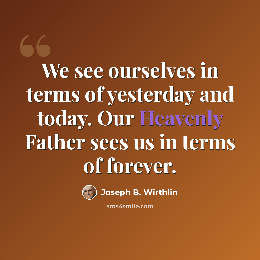 “We see ourselves in terms of yesterday and today. Our Heavenly Father sees us in terms of forever.” quote by Joseph B. Wirthlin