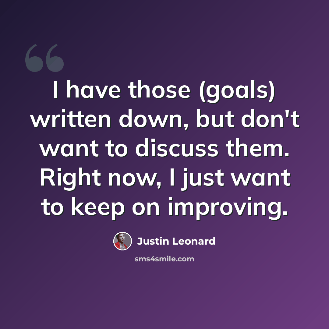 “I have those (goals) written down, but don't want to discuss them. Right now, I just want to keep on improving.” quote by Justin Leonard