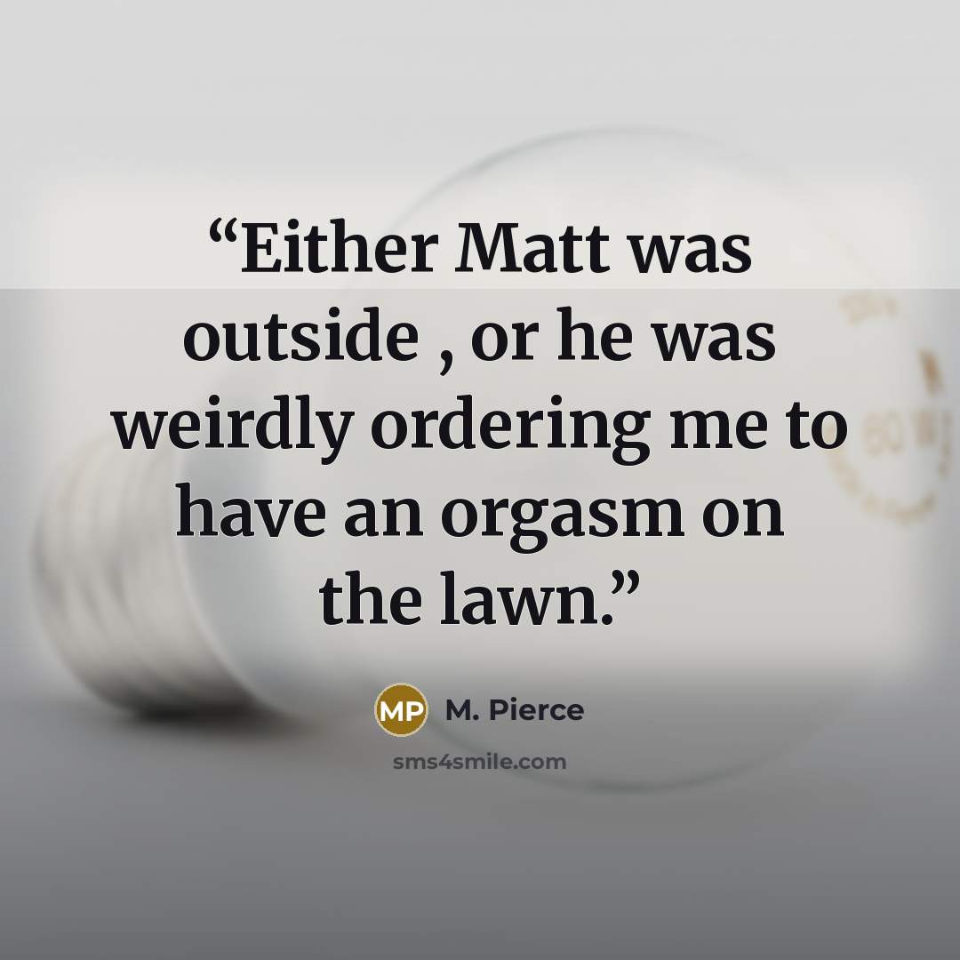 “Either Matt was outside , or he was weirdly ordering me to have an orgasm on the lawn.” quote by M. Pierce