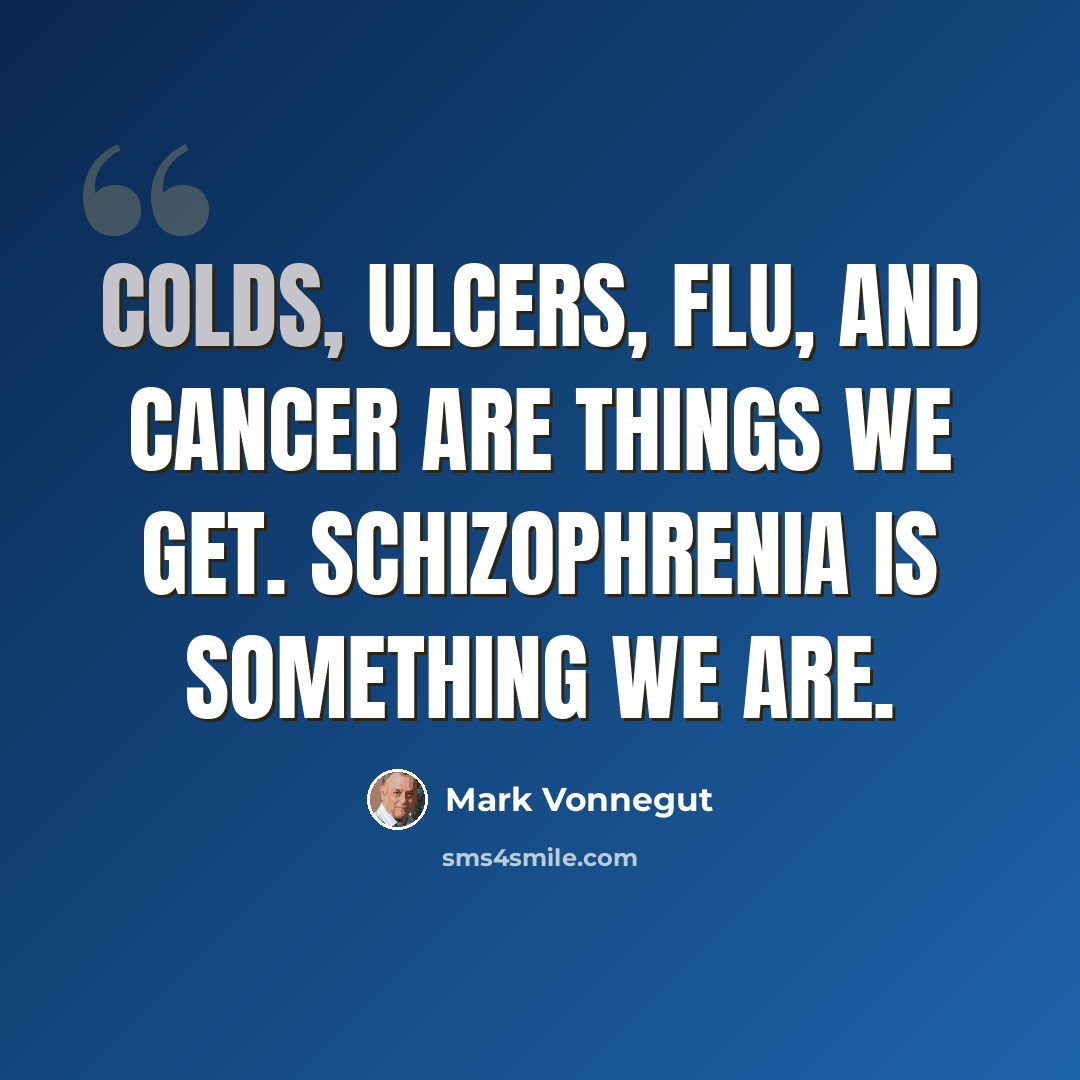“Colds, ulcers, flu, and cancer are things we get. Schizophrenia is something we are.” quote by Mark Vonnegut