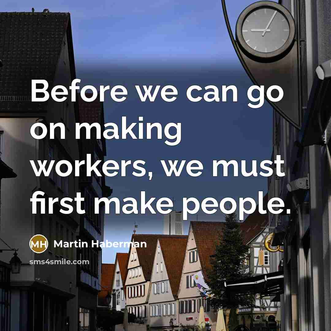 “Before we can go on making workers, we must first make people.” quote by Martin Haberman