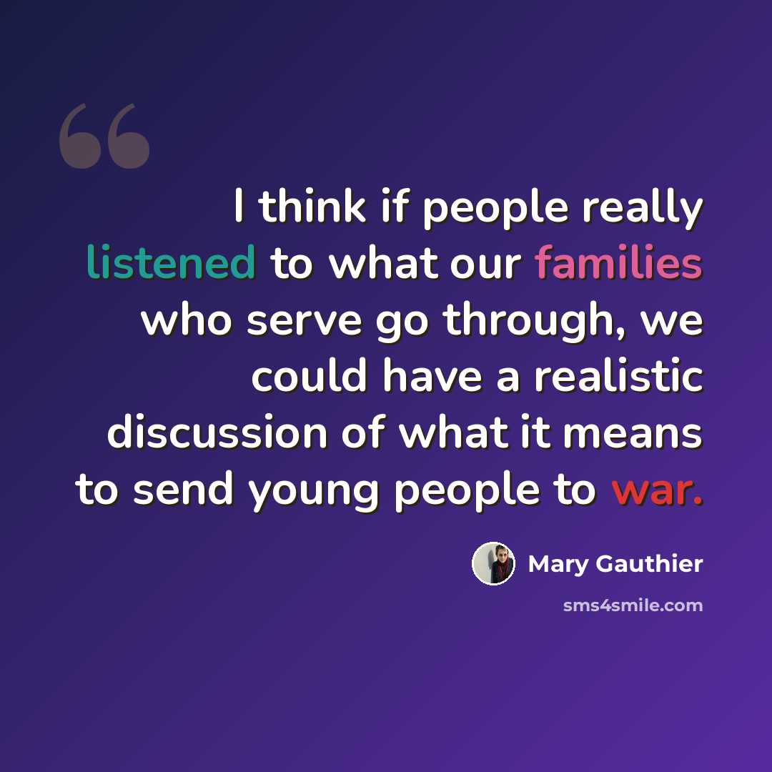 “I think if people really listened to what our families who serve go through, we could have a realistic discussion of what it means to send young people to war.” quote by Mary Gauthier