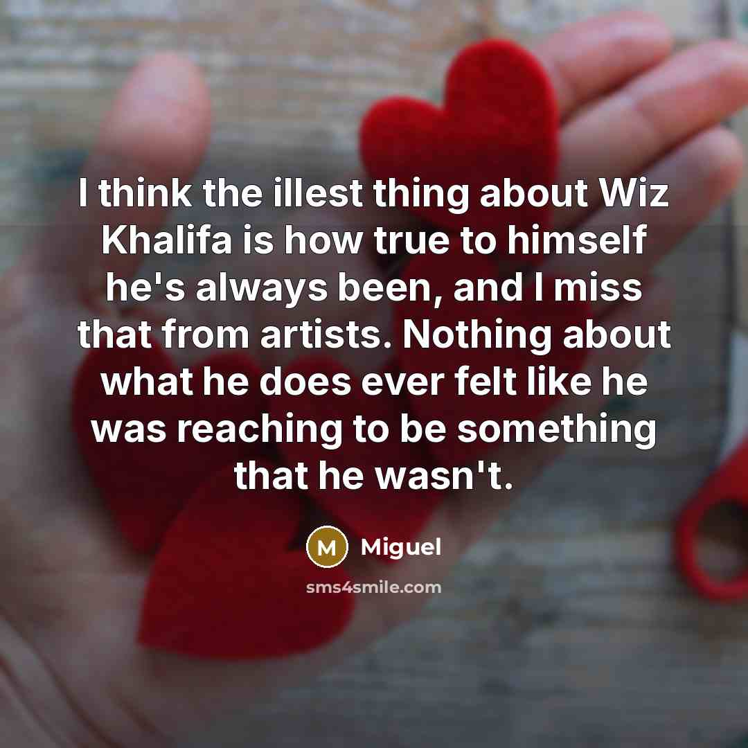 “I think the illest thing about Wiz Khalifa is how true to himself he's always been, and I miss that from artists. Nothing about what he does ever felt like he was reaching to be something that he wasn't.” quote by Miguel
