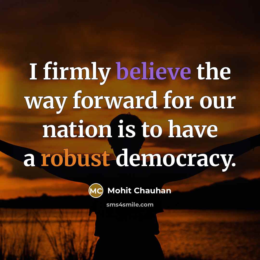 “I firmly believe the way forward for our nation is to have a robust democracy.” quote by Mohit Chauhan