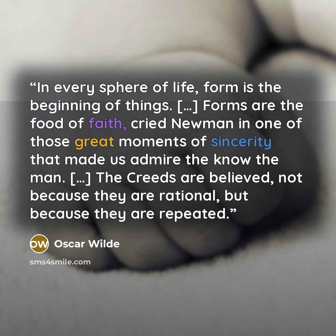 “In every sphere of life, form is the beginning of things. […] Forms are the food of faith, cried Newman in one of those great moments of sincerity that made us admire the know the man. […] The Creeds are believed, not because they are rational, but because they are repeated.” quote by Oscar Wilde