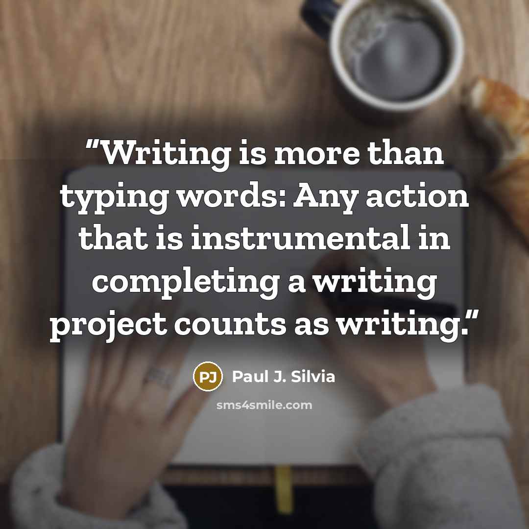 “Writing is more than typing words: Any action that is instrumental in completing a writing project counts as writing.” quote by Paul J. Silvia