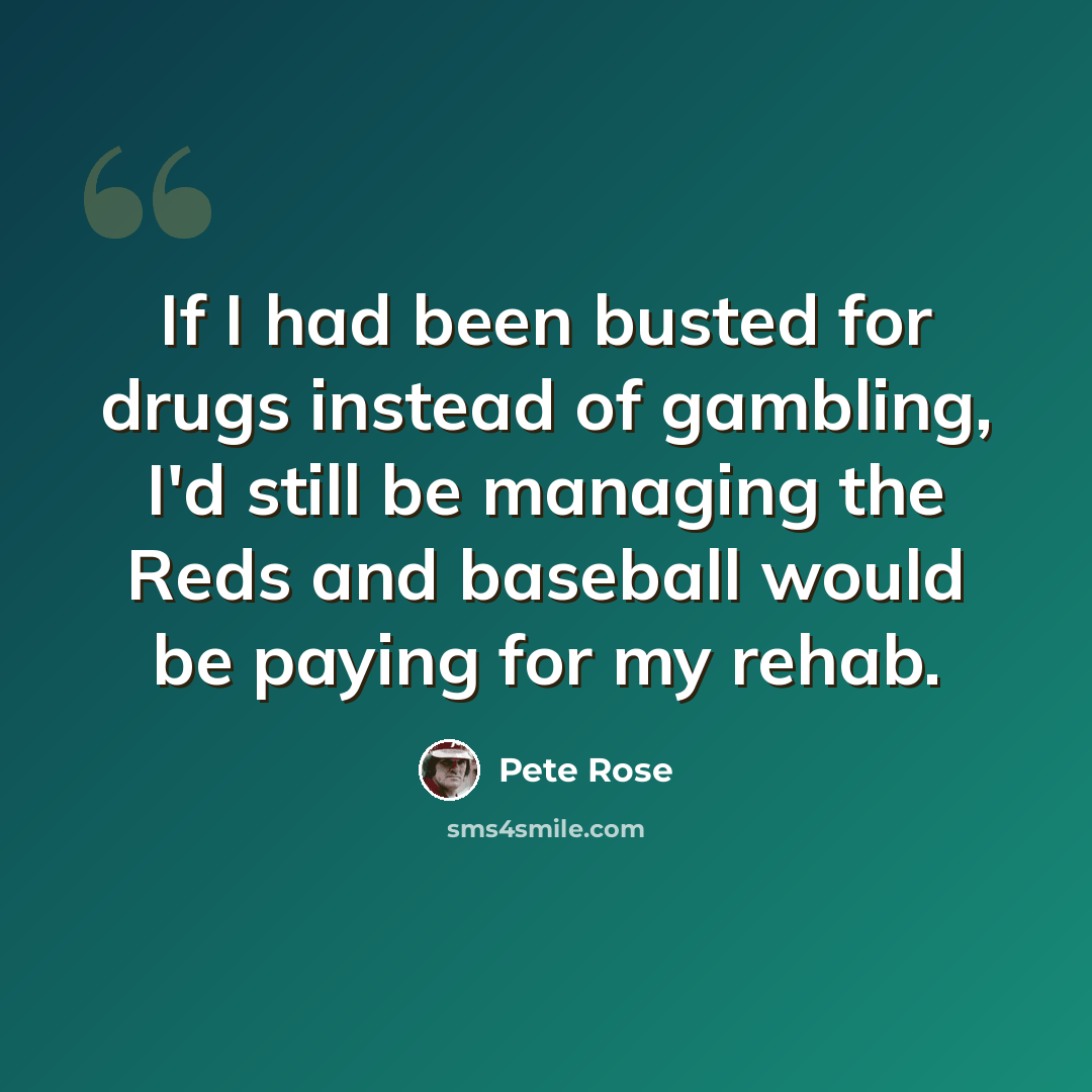 “If I had been busted for drugs instead of gambling, I'd still be managing the Reds and baseball would be paying for my rehab.” quote by Pete Rose
