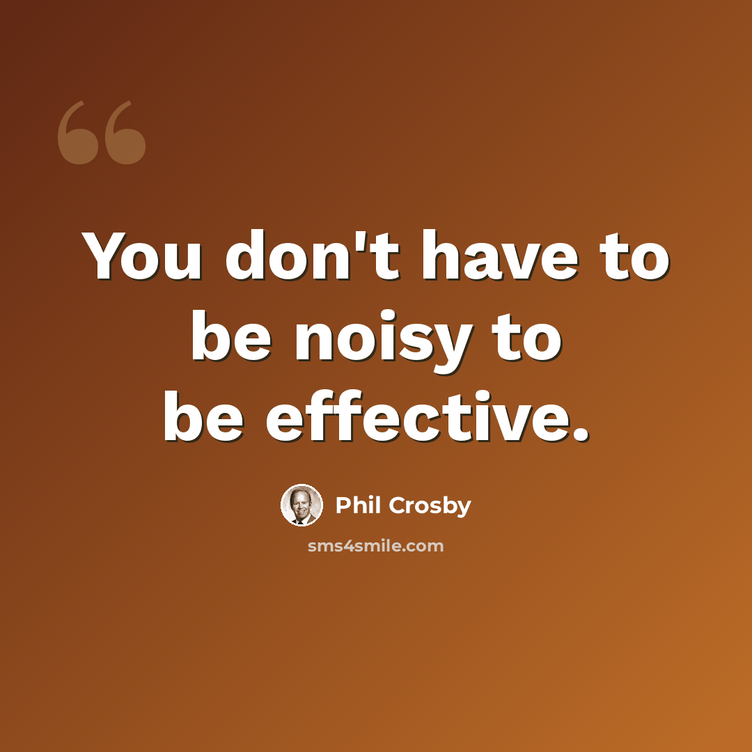 “You don't have to be noisy to be effective.” quote by Phil Crosby
