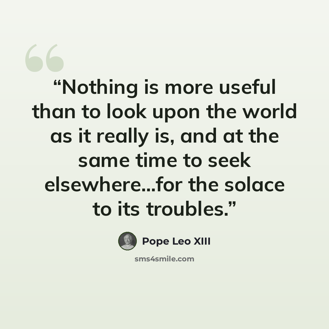 “Nothing is more useful than to look upon the world as it really is, and at the same time to seek elsewhere...for the solace to its troubles.” quote by Pope Leo XIII
