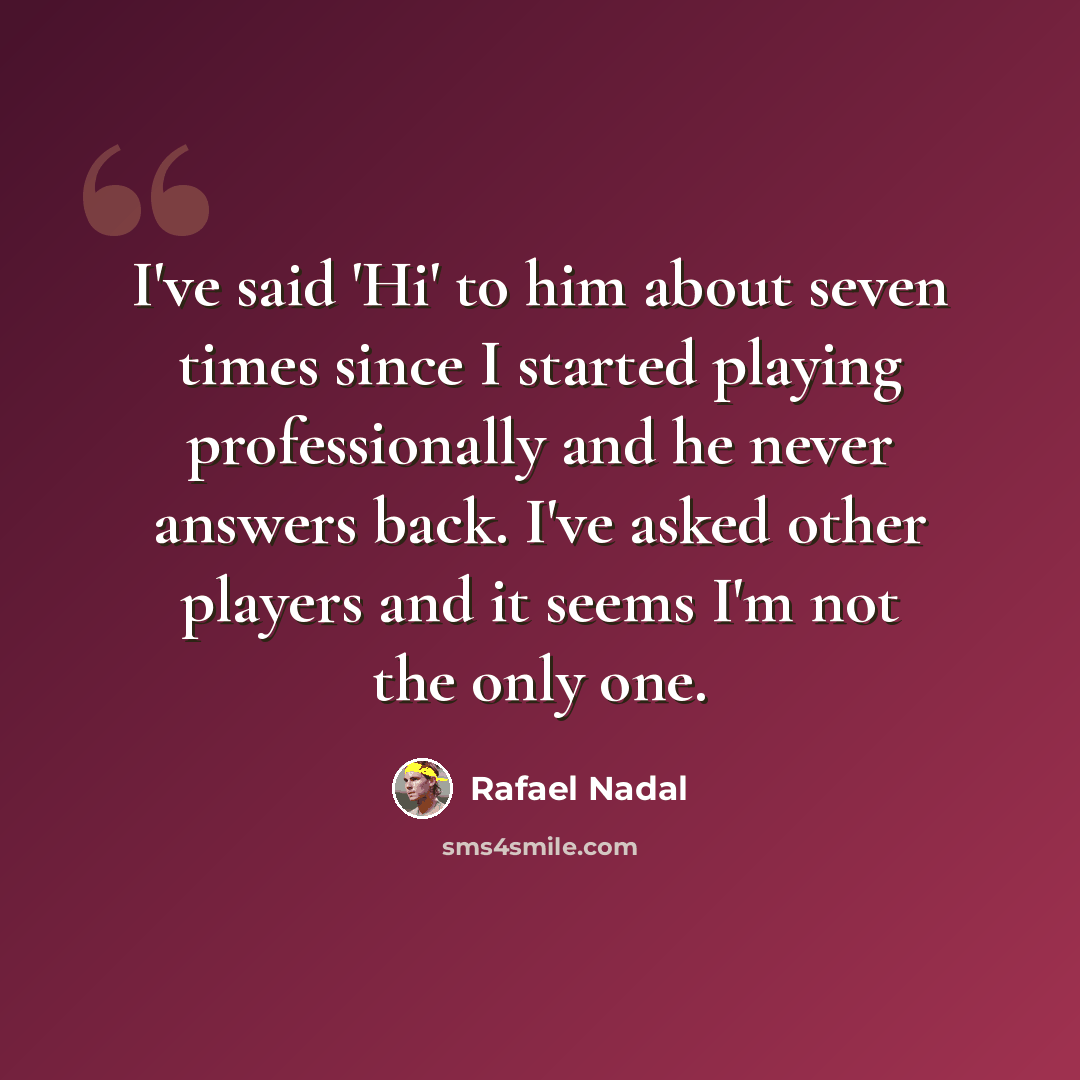 “I've said 'Hi' to him about seven times since I started playing professionally and he never answers back. I've asked other players and it seems I'm not the only one.” quote by Rafael Nadal