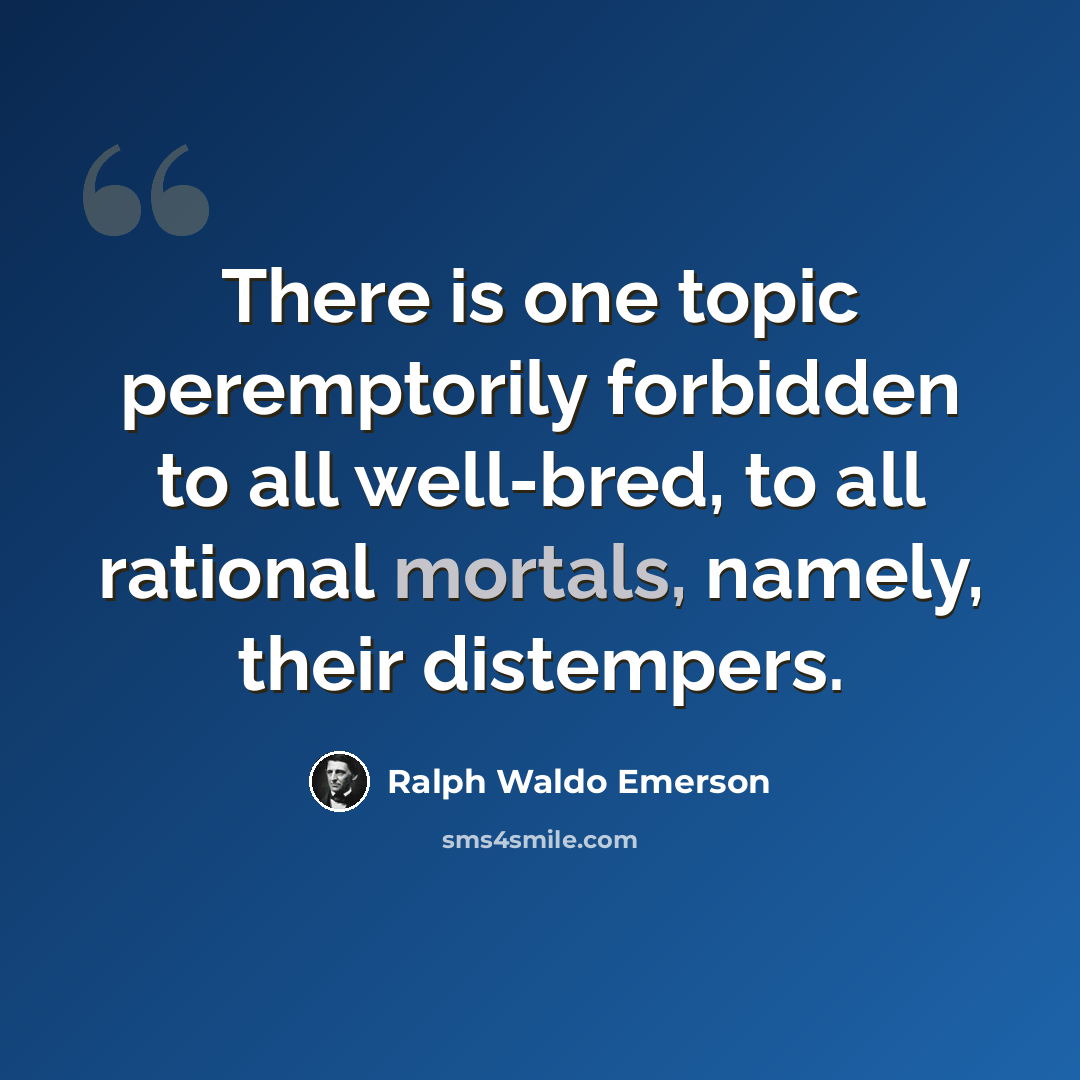 “There is one topic peremptorily forbidden to all well-bred, to all rational mortals, namely, their distempers.” quote by Ralph Waldo Emerson