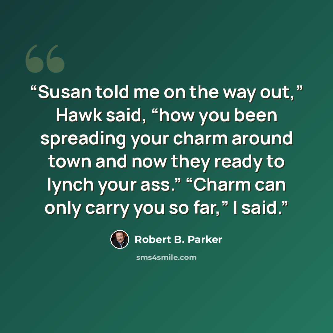 “Susan told me on the way out,” Hawk said, “how you been spreading your charm around town and now they ready to lynch your ass.” “Charm can only carry you so far,” I said.” quote by Robert B. Parker