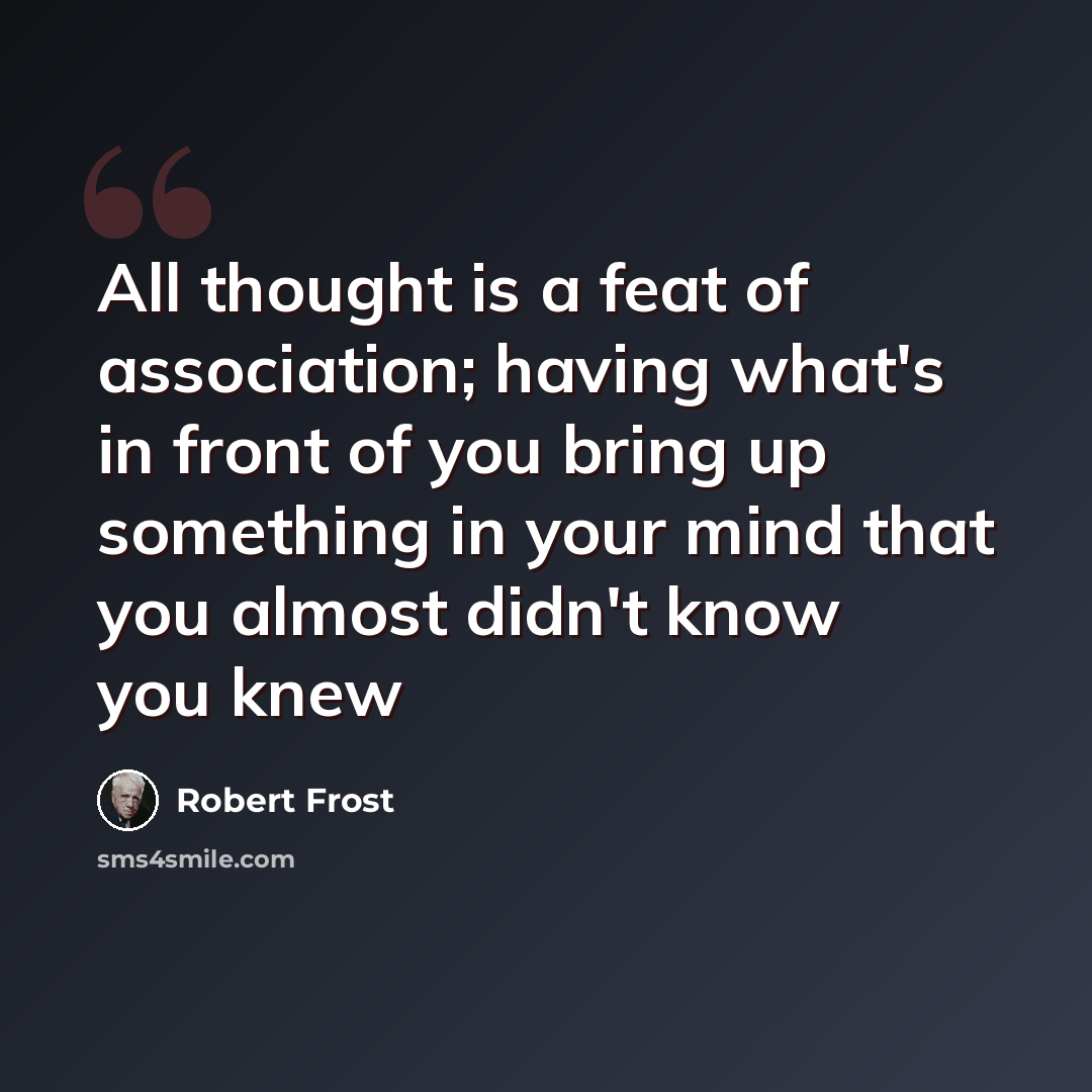 “All thought is a feat of association; having what's in front of you bring up something in your mind that you almost didn't know you knew” quote by Robert Frost