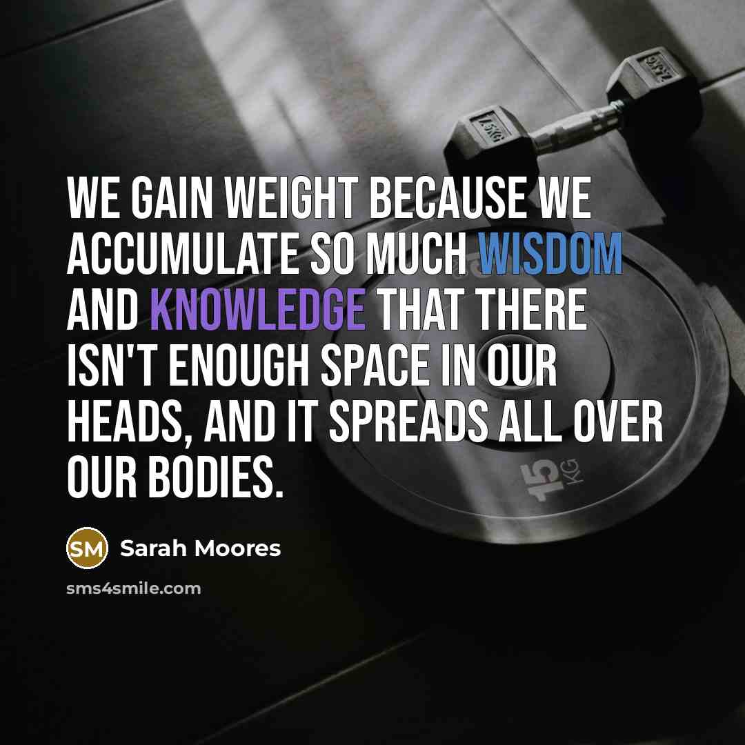 “We gain weight because we accumulate so much wisdom and knowledge that there isn't enough space in our heads, and it spreads all over our bodies.” quote by Sarah Moores