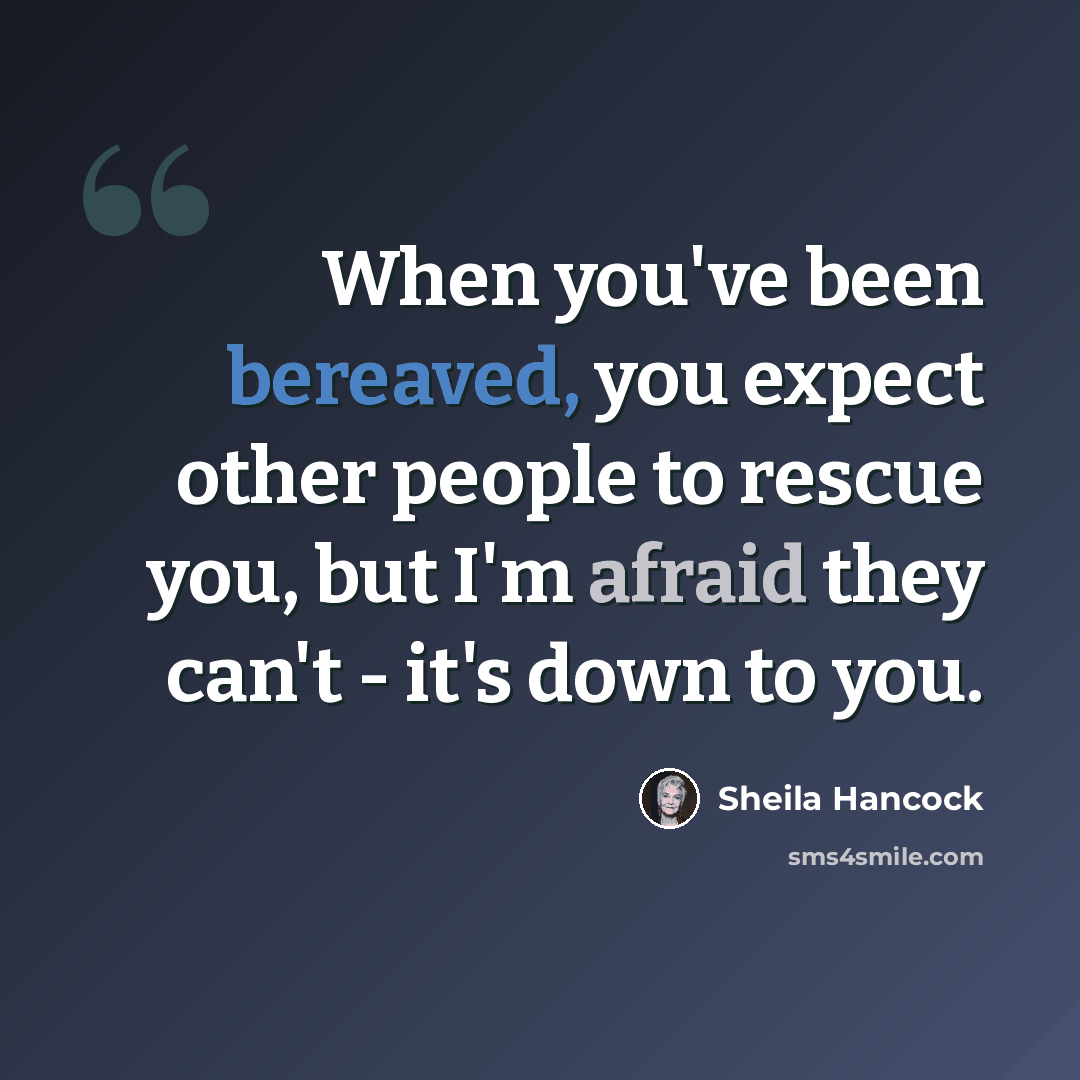 “When you've been bereaved, you expect other people to rescue you, but I'm afraid they can't - it's down to you.” quote by Sheila Hancock