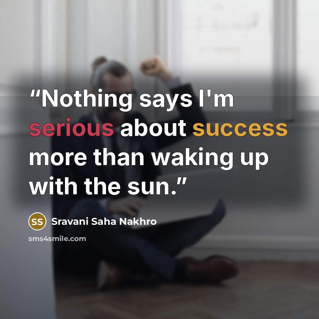“Nothing says I'm serious about success more than waking up with the sun.” quote by Sravani Saha Nakhro