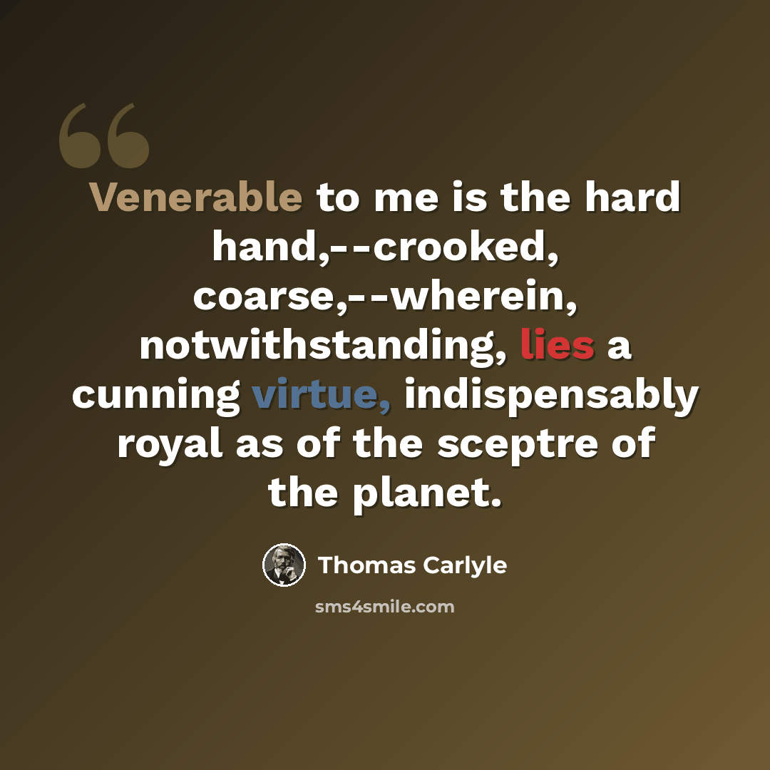 “Venerable to me is the hard hand,--crooked, coarse,--wherein, notwithstanding, lies a cunning virtue, indispensably royal as of the sceptre of the planet.” quote by Thomas Carlyle