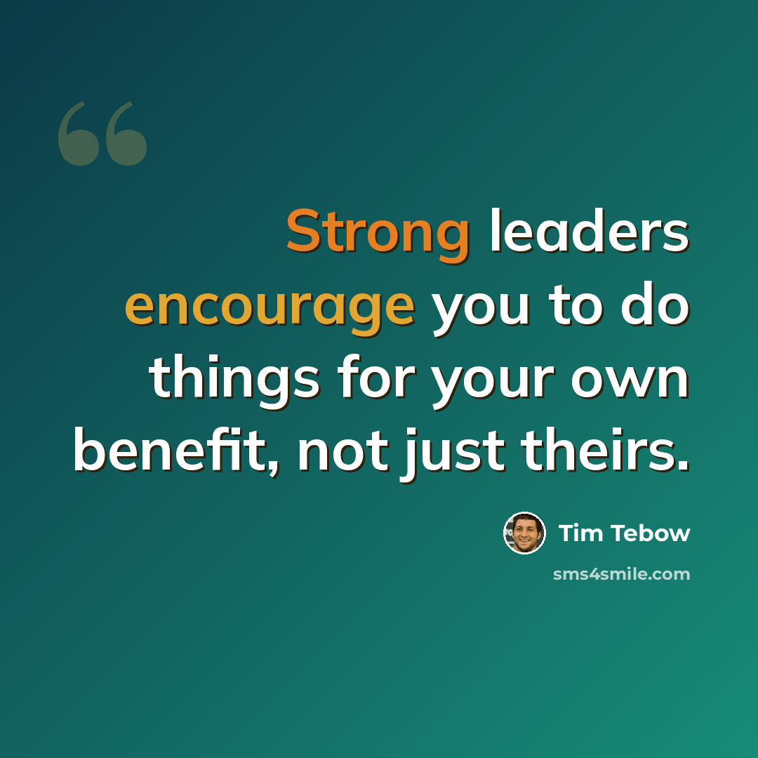 “Strong leaders encourage you to do things for your own benefit, not just theirs.” quote by Tim Tebow