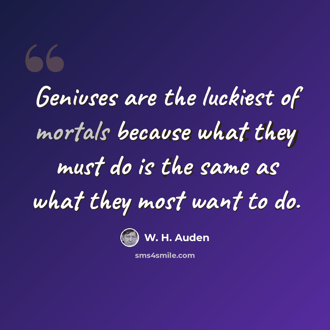 “Geniuses are the luckiest of mortals because what they must do is the same as what they most want to do.” quote by W. H. Auden
