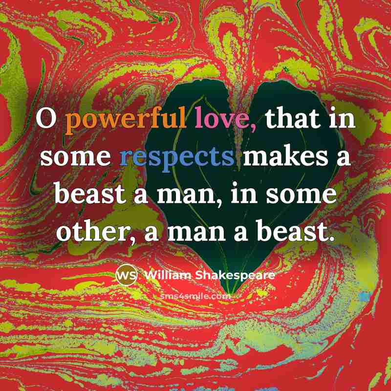 “O powerful love, that in some respects makes a beast a man, in some other, a man a beast.” quote by William Shakespeare