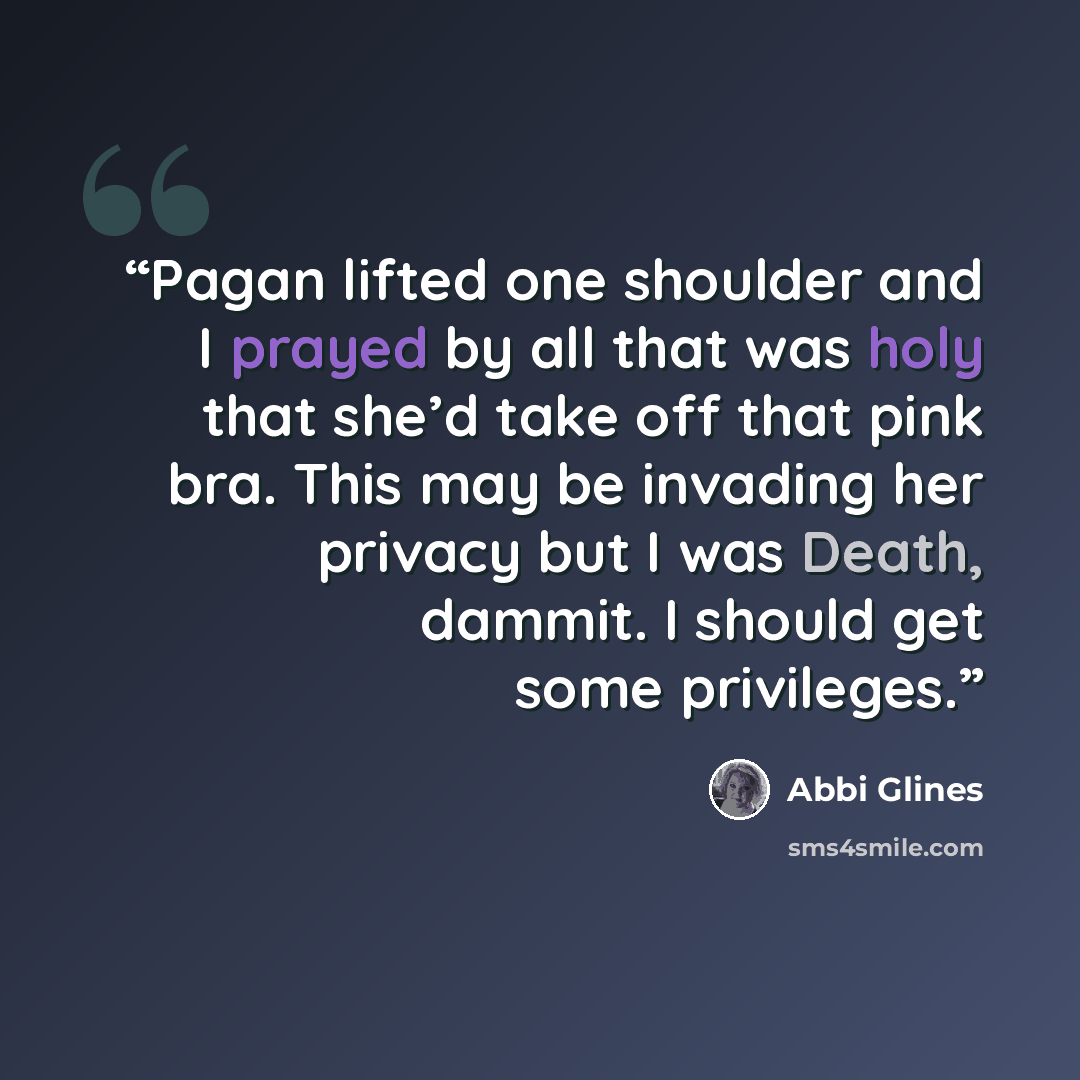 “Pagan lifted one shoulder and I prayed by all that was holy that she’d take off that pink bra. This may be invading her privacy but I was Death, dammit. I should get some privileges.” quote by Abbi Glines