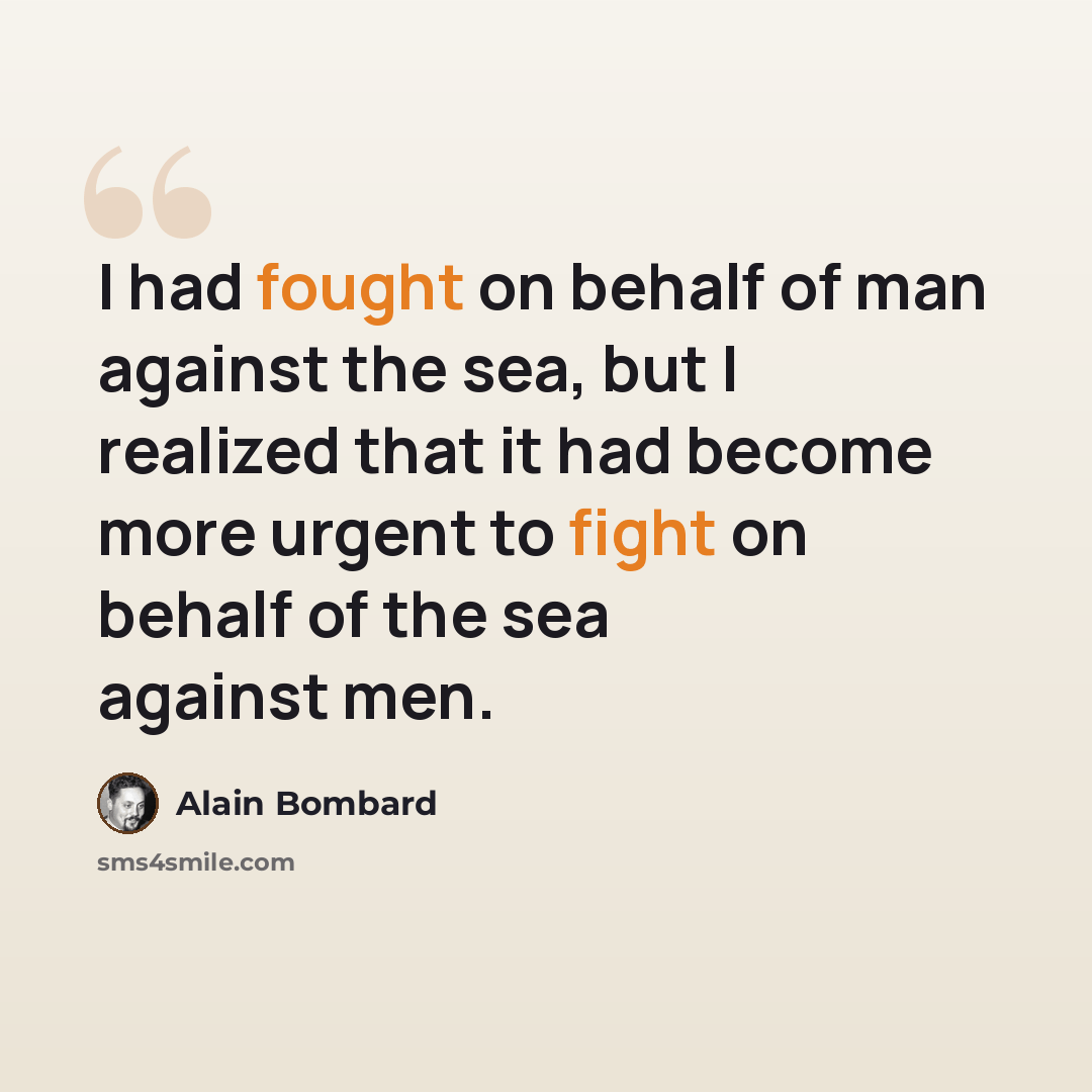 “I had fought on behalf of man against the sea, but I realized that it had become more urgent to fight on behalf of the sea against men.” quote by Alain Bombard